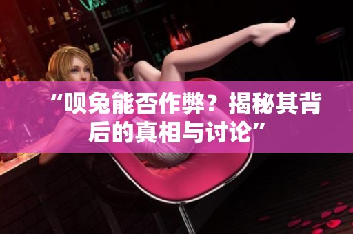 “呗兔能否作弊？揭秘其背后的真相与讨论”