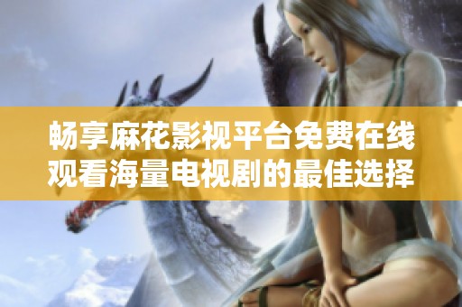 畅享麻花影视平台免费在线观看海量电视剧的最佳选择