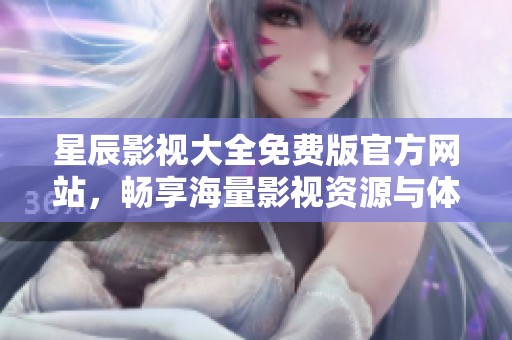 星辰影视大全免费版官方网站，畅享海量影视资源与体验