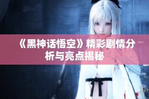 《黑神话悟空》精彩剧情分析与亮点揭秘