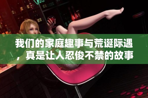 我们的家庭趣事与荒诞际遇，真是让人忍俊不禁的故事