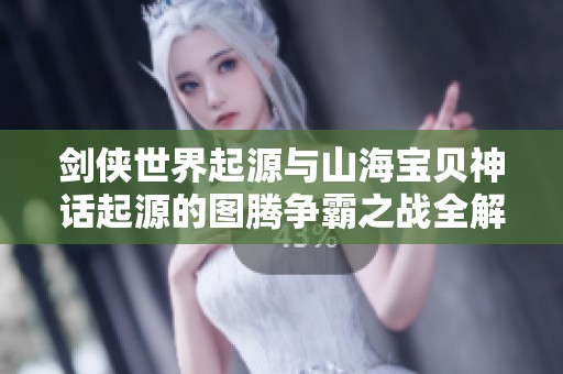 剑侠世界起源与山海宝贝神话起源的图腾争霸之战全解析