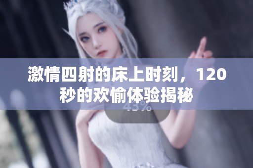激情四射的床上时刻，120秒的欢愉体验揭秘