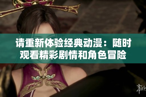 请重新体验经典动漫：随时观看精彩剧情和角色冒险