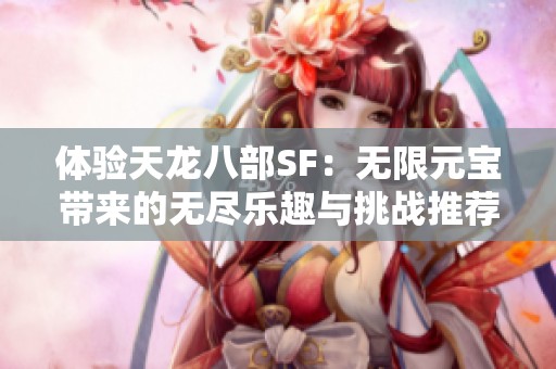 体验天龙八部SF：无限元宝带来的无尽乐趣与挑战推荐！