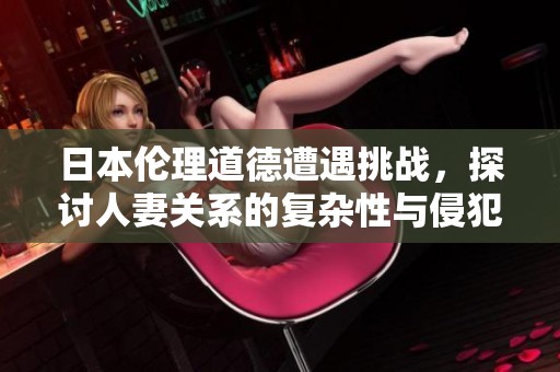 日本伦理道德遭遇挑战，探讨人妻关系的复杂性与侵犯问题