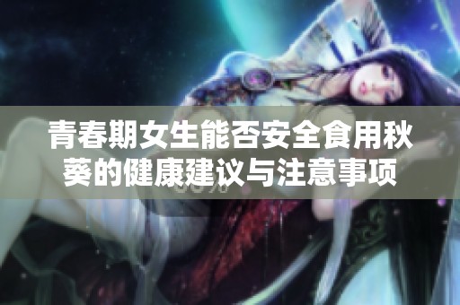 青春期女生能否安全食用秋葵的健康建议与注意事项