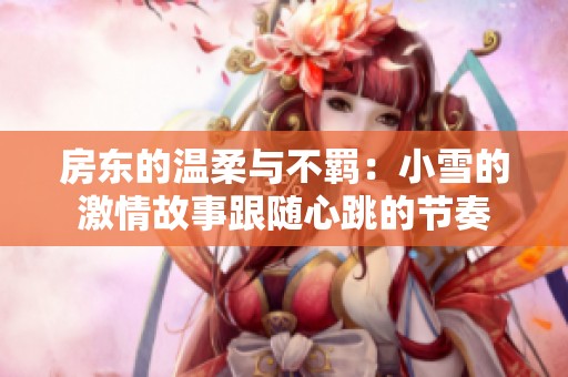 房东的温柔与不羁：小雪的激情故事跟随心跳的节奏