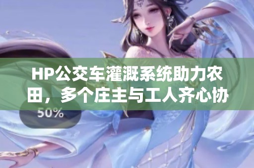 HP公交车灌溉系统助力农田，多个庄主与工人齐心协力共创丰收