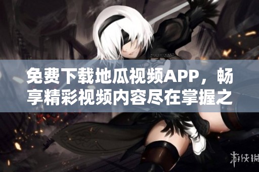 免费下载地瓜视频APP，畅享精彩视频内容尽在掌握之中