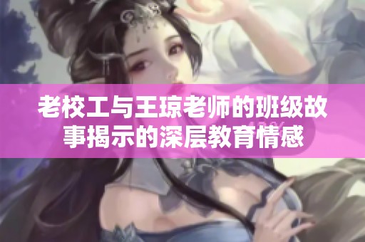 老校工与王琼老师的班级故事揭示的深层教育情感