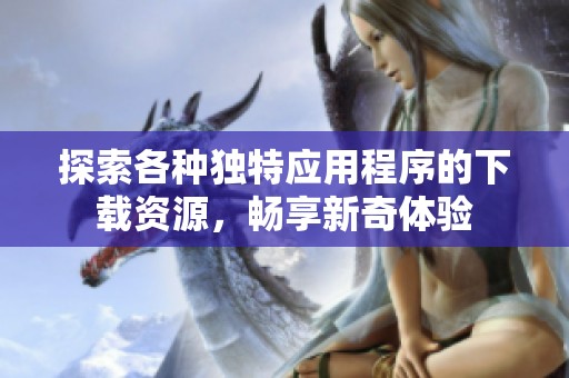 探索各种独特应用程序的下载资源，畅享新奇体验