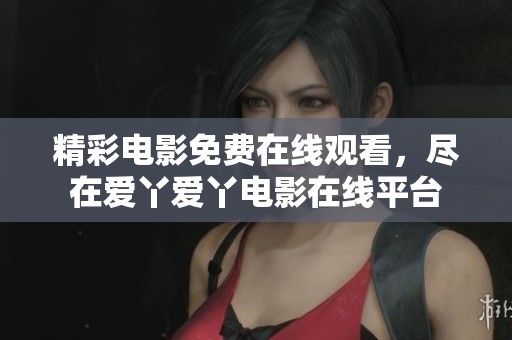 精彩电影免费在线观看，尽在爱丫爱丫电影在线平台
