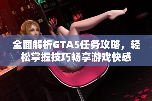 全面解析GTA5任务攻略，轻松掌握技巧畅享游戏快感