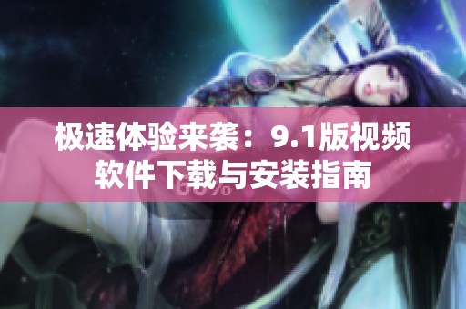 极速体验来袭：9.1版视频软件下载与安装指南