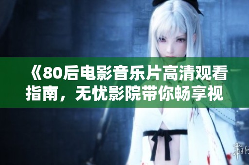 《80后电影音乐片高清观看指南，无忧影院带你畅享视听盛宴》
