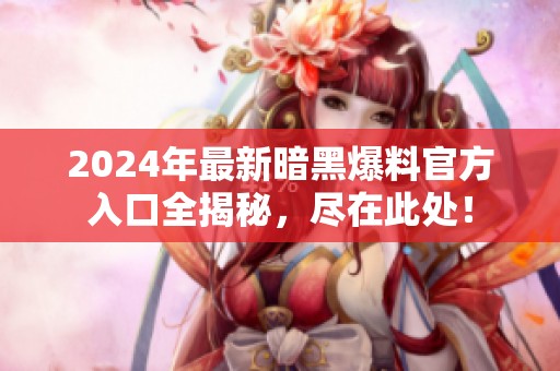 2024年最新暗黑爆料官方入口全揭秘，尽在此处！