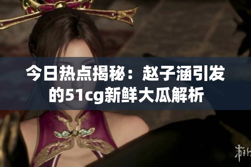 今日热点揭秘：赵子涵引发的51cg新鲜大瓜解析