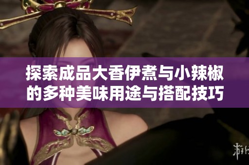 探索成品大香伊煮与小辣椒的多种美味用途与搭配技巧