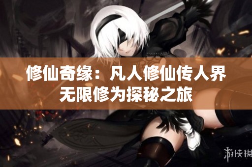 修仙奇缘：凡人修仙传人界无限修为探秘之旅