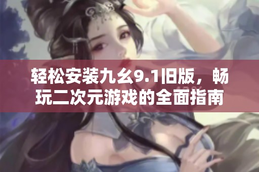 轻松安装九幺9.1旧版，畅玩二次元游戏的全面指南