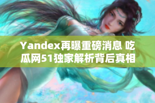 Yandex再曝重磅消息 吃瓜网51独家解析背后真相