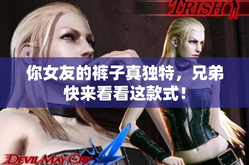 你女友的裤子真独特，兄弟快来看看这款式！