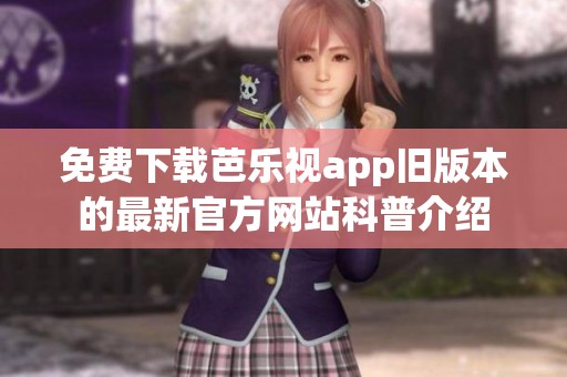 免费下载芭乐视app旧版本的最新官方网站科普介绍