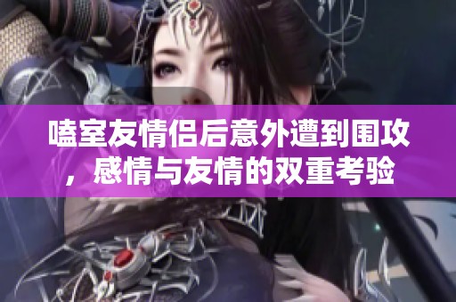 嗑室友情侣后意外遭到围攻，感情与友情的双重考验