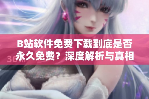 B站软件免费下载到底是否永久免费？深度解析与真相揭秘