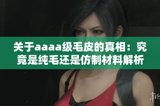 关于aaaa级毛皮的真相：究竟是纯毛还是仿制材料解析