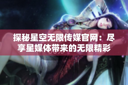 探秘星空无限传媒官网：尽享星媒体带来的无限精彩