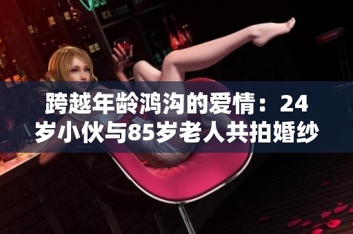 跨越年龄鸿沟的爱情：24岁小伙与85岁老人共拍婚纱照
