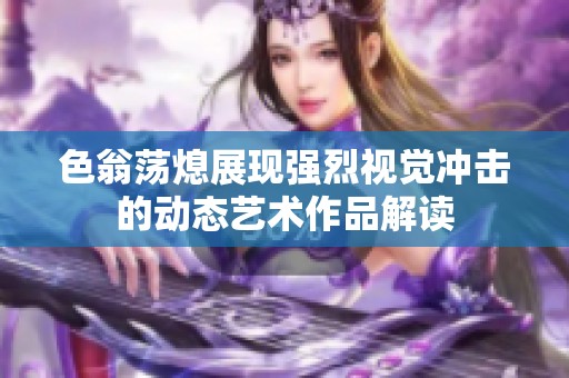 色翁荡熄展现强烈视觉冲击的动态艺术作品解读