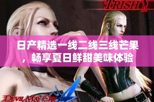 日产精选一线二线三线芒果，畅享夏日鲜甜美味体验