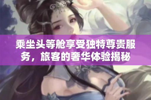 乘坐头等舱享受独特尊贵服务，旅客的奢华体验揭秘
