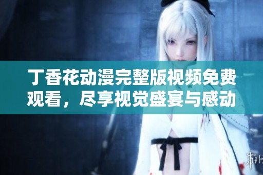 丁香花动漫完整版视频免费观看，尽享视觉盛宴与感动体验