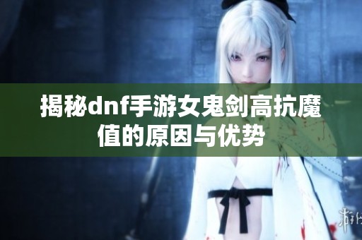 揭秘dnf手游女鬼剑高抗魔值的原因与优势