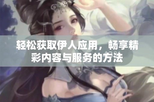 轻松获取伊人应用，畅享精彩内容与服务的方法