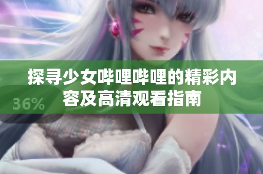 探寻少女哔哩哔哩的精彩内容及高清观看指南
