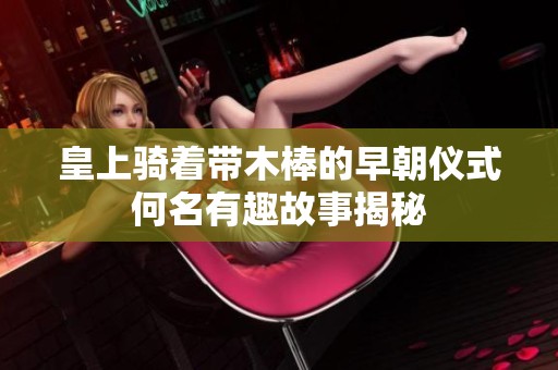 皇上骑着带木棒的早朝仪式何名有趣故事揭秘