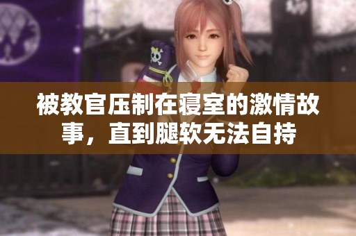 被教官压制在寝室的激情故事，直到腿软无法自持
