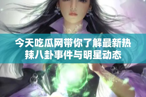 今天吃瓜网带你了解最新热辣八卦事件与明星动态