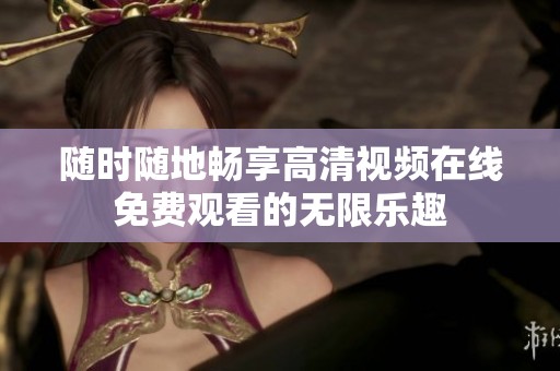 随时随地畅享高清视频在线免费观看的无限乐趣