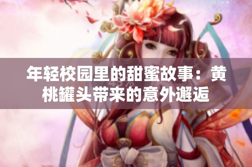 年轻校园里的甜蜜故事：黄桃罐头带来的意外邂逅