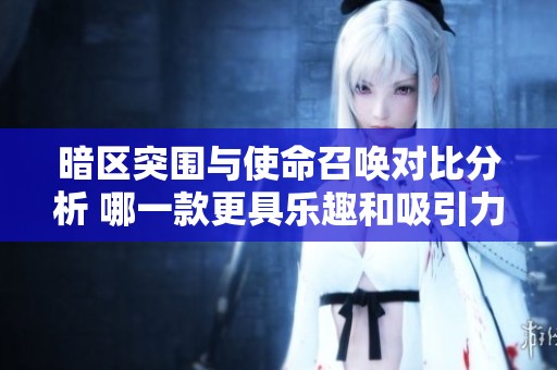 暗区突围与使命召唤对比分析 哪一款更具乐趣和吸引力