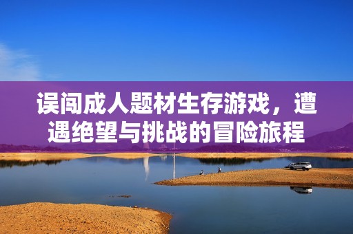 误闯成人题材生存游戏，遭遇绝望与挑战的冒险旅程