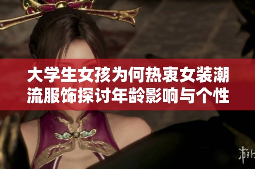 大学生女孩为何热衷女装潮流服饰探讨年龄影响与个性表达