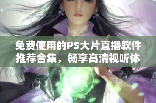 免费使用的PS大片直播软件推荐合集，畅享高清视听体验