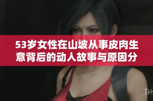 53岁女性在山坡从事皮肉生意背后的动人故事与原因分析